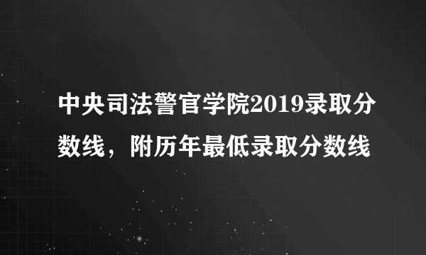 中央司法警官学院2019录取分数线，附历年最低录取分数线