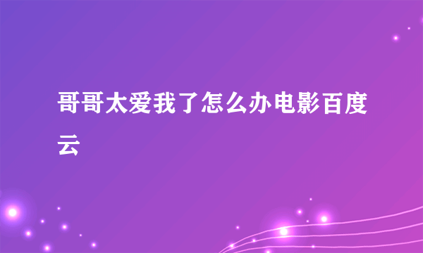 哥哥太爱我了怎么办电影百度云