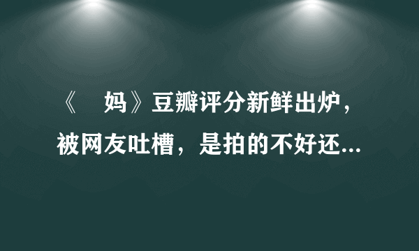 《囧妈》豆瓣评分新鲜出炉，被网友吐槽，是拍的不好还是被黑了？