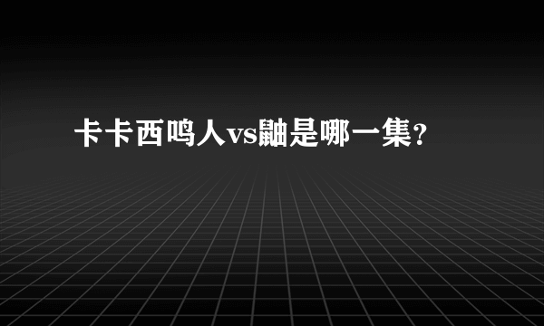 卡卡西鸣人vs鼬是哪一集？