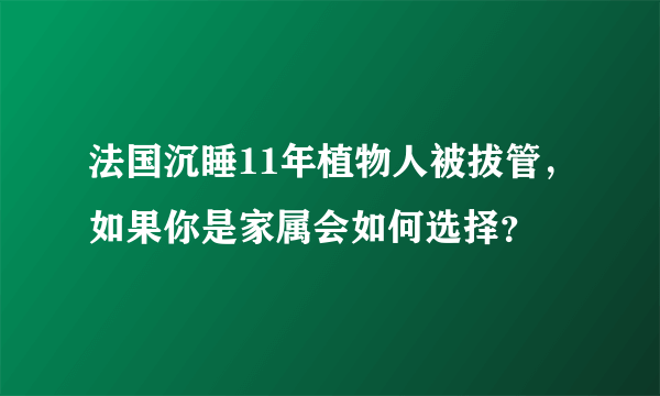 法国沉睡11年植物人被拔管，如果你是家属会如何选择？