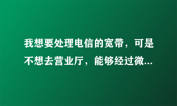 我想要处理电信的宽带，可是不想去营业厅，能够经过微信处理吗？