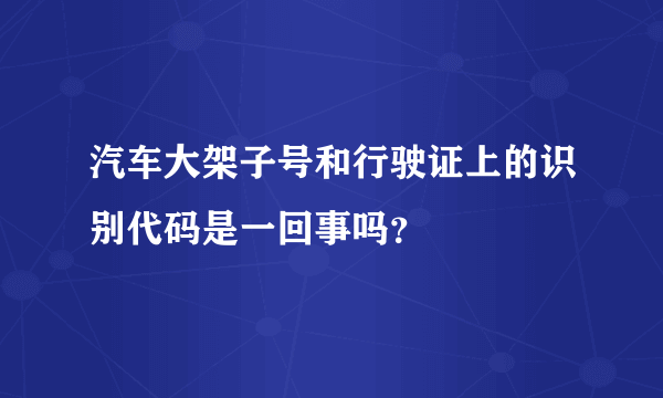 汽车大架子号和行驶证上的识别代码是一回事吗？