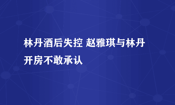 林丹酒后失控 赵雅琪与林丹开房不敢承认