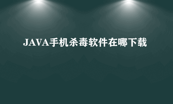 JAVA手机杀毒软件在哪下载