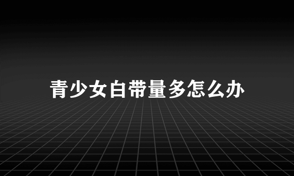 青少女白带量多怎么办