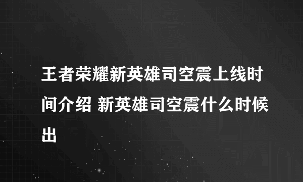 王者荣耀新英雄司空震上线时间介绍 新英雄司空震什么时候出