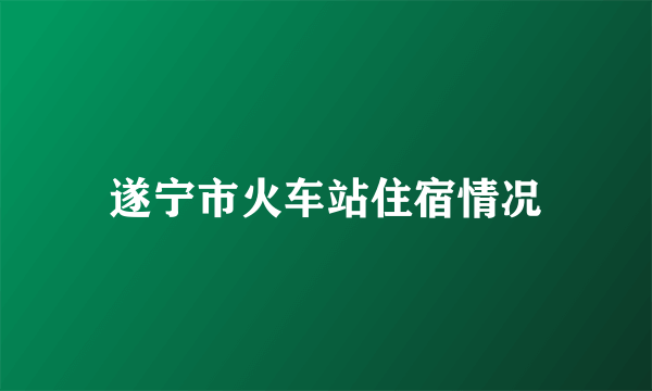 遂宁市火车站住宿情况