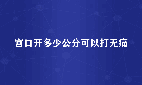 宫口开多少公分可以打无痛