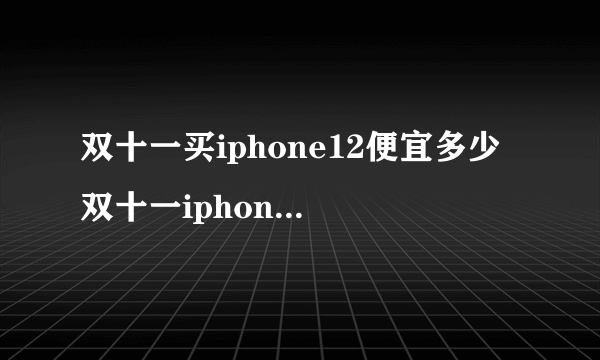 双十一买iphone12便宜多少 双十一iphone12价格预估