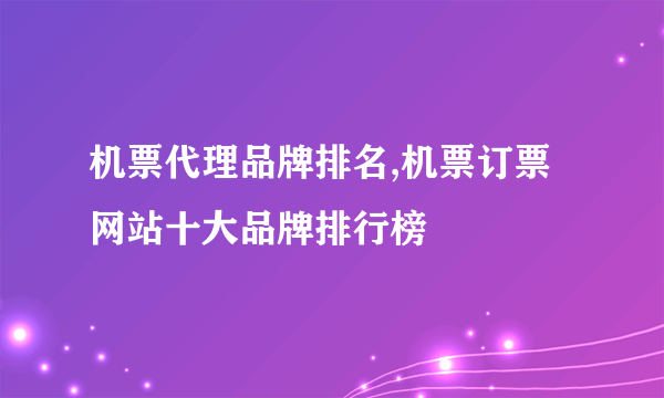 机票代理品牌排名,机票订票网站十大品牌排行榜