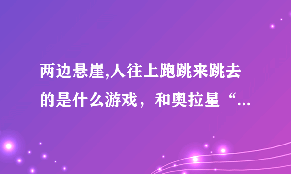 两边悬崖,人往上跑跳来跳去的是什么游戏，和奥拉星“飞跃巨石阵”差不多的游戏叫什么名字