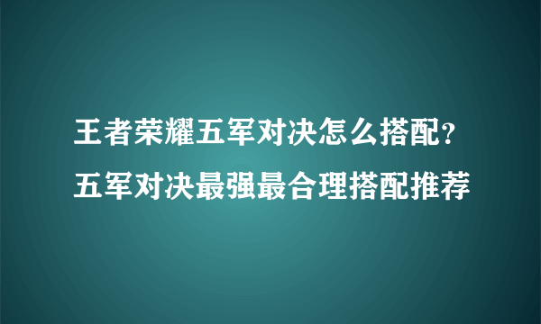 王者荣耀五军对决怎么搭配？五军对决最强最合理搭配推荐