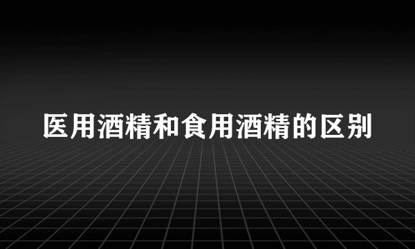 医用酒精和食用酒精的区别