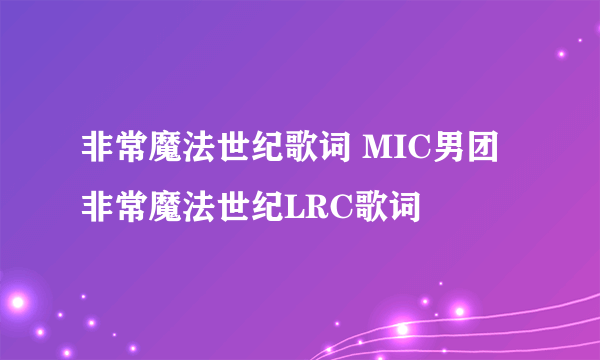 非常魔法世纪歌词 MIC男团 非常魔法世纪LRC歌词