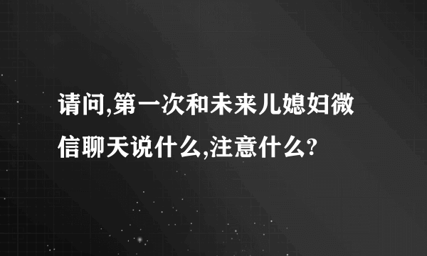 请问,第一次和未来儿媳妇微信聊天说什么,注意什么?