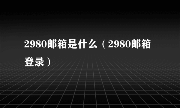 2980邮箱是什么（2980邮箱登录）