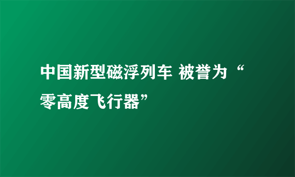 中国新型磁浮列车 被誉为“零高度飞行器”