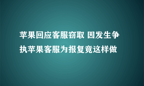 苹果回应客服窃取 因发生争执苹果客服为报复竟这样做