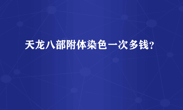 天龙八部附体染色一次多钱？