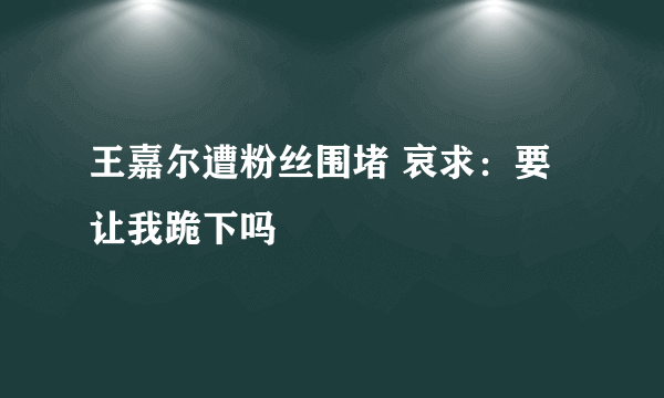 王嘉尔遭粉丝围堵 哀求：要让我跪下吗