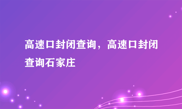 高速口封闭查询，高速口封闭查询石家庄