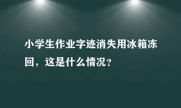 小学生作业字迹消失用冰箱冻回，这是什么情况？