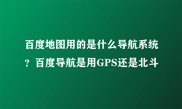 百度地图用的是什么导航系统？百度导航是用GPS还是北斗