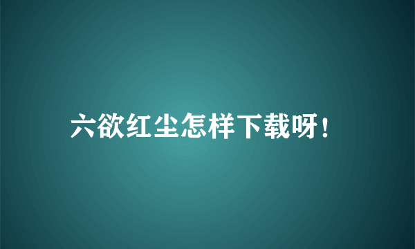 六欲红尘怎样下载呀！