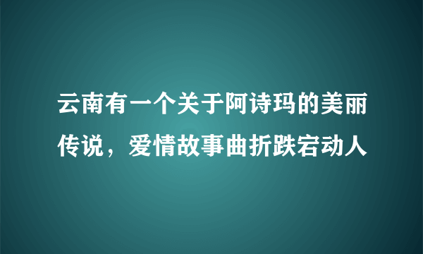 云南有一个关于阿诗玛的美丽传说，爱情故事曲折跌宕动人