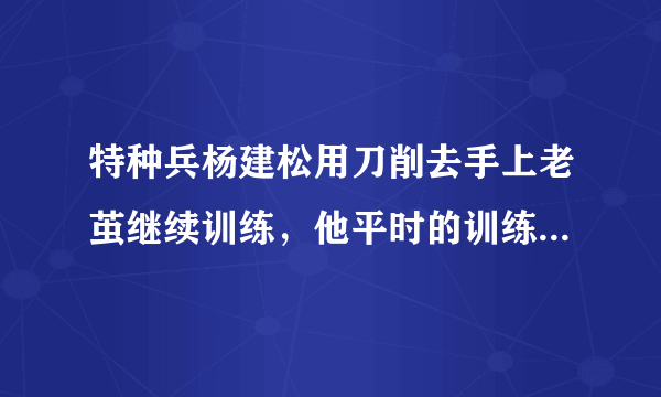 特种兵杨建松用刀削去手上老茧继续训练，他平时的训练日常是怎样的？