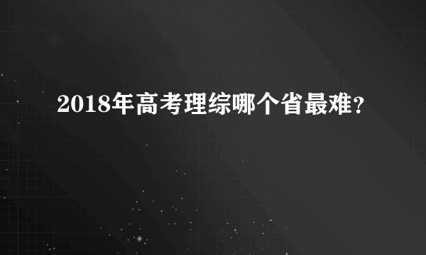 2018年高考理综哪个省最难？