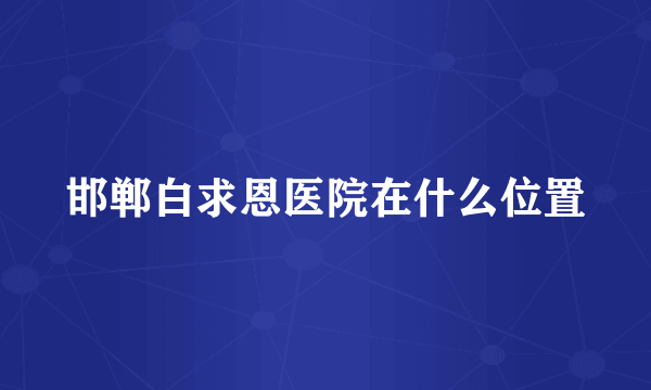 邯郸白求恩医院在什么位置