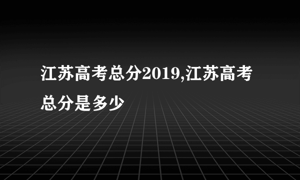 江苏高考总分2019,江苏高考总分是多少