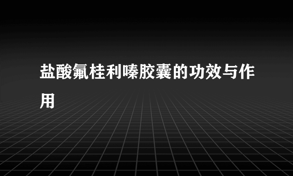 盐酸氟桂利嗪胶囊的功效与作用