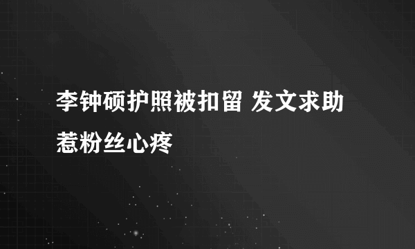 李钟硕护照被扣留 发文求助惹粉丝心疼