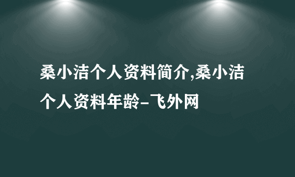 桑小洁个人资料简介,桑小洁个人资料年龄-飞外网