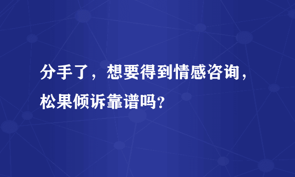 分手了，想要得到情感咨询，松果倾诉靠谱吗？