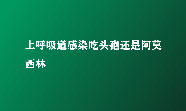 上呼吸道感染吃头孢还是阿莫西林