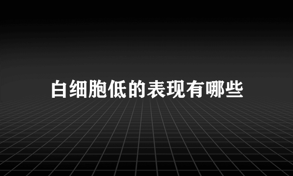 白细胞低的表现有哪些