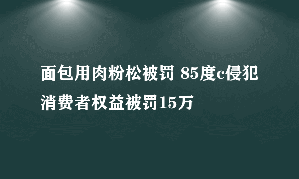 面包用肉粉松被罚 85度c侵犯消费者权益被罚15万