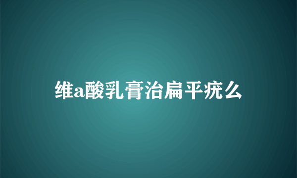 维a酸乳膏治扁平疣么