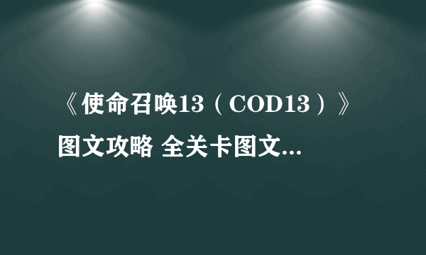 《使命召唤13（COD13）》图文攻略 全关卡图文流程攻略