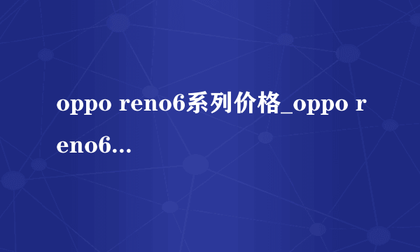 oppo reno6系列价格_oppo reno6系列分别多少钱