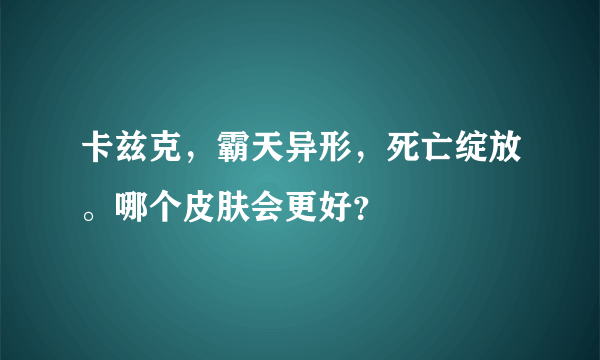 卡兹克，霸天异形，死亡绽放。哪个皮肤会更好？