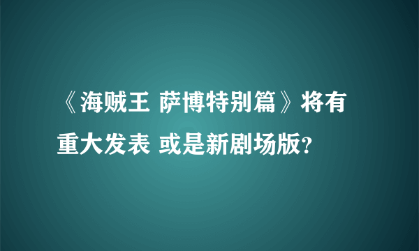 《海贼王 萨博特别篇》将有重大发表 或是新剧场版？