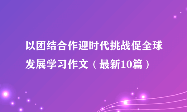 以团结合作迎时代挑战促全球发展学习作文（最新10篇）