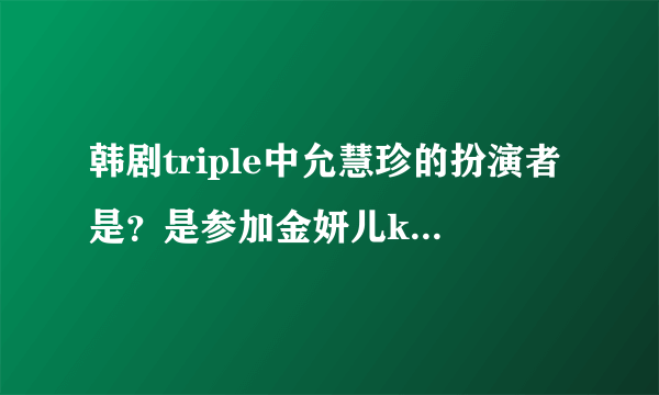 韩剧triple中允慧珍的扮演者是？是参加金妍儿kiss&cry节目的吗？