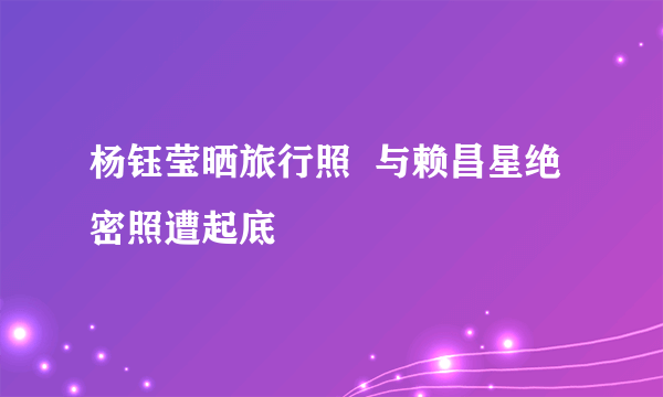 杨钰莹晒旅行照  与赖昌星绝密照遭起底