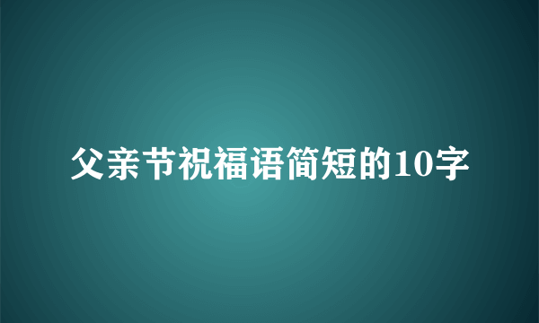 父亲节祝福语简短的10字